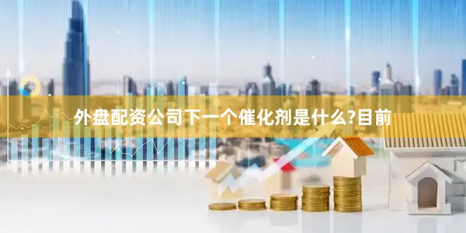 外盘配资公司下一个催化剂是什么?目前