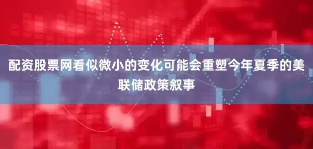 配资股票网看似微小的变化可能会重塑今年夏季的美联储政策叙事