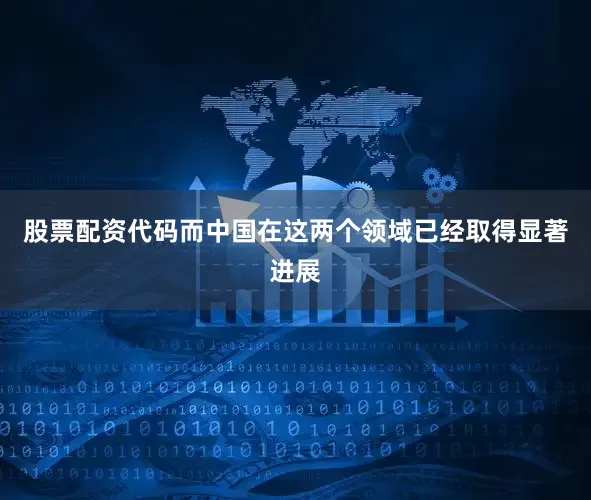 股票配资代码而中国在这两个领域已经取得显著进展