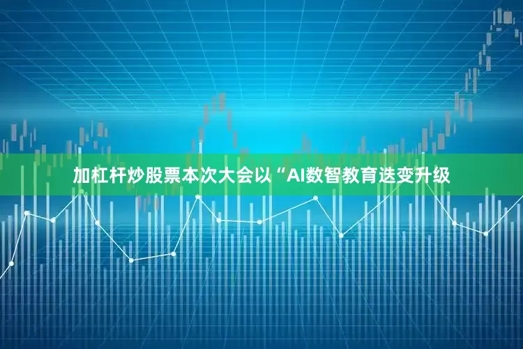 加杠杆炒股票本次大会以“AI数智教育迭变升级