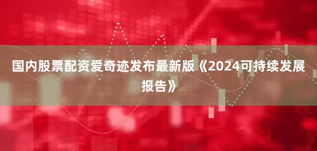 国内股票配资爱奇迹发布最新版《2024可持续发展报告》