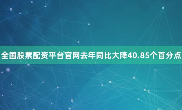 全国股票配资平台官网去年同比大降40.85个百分点