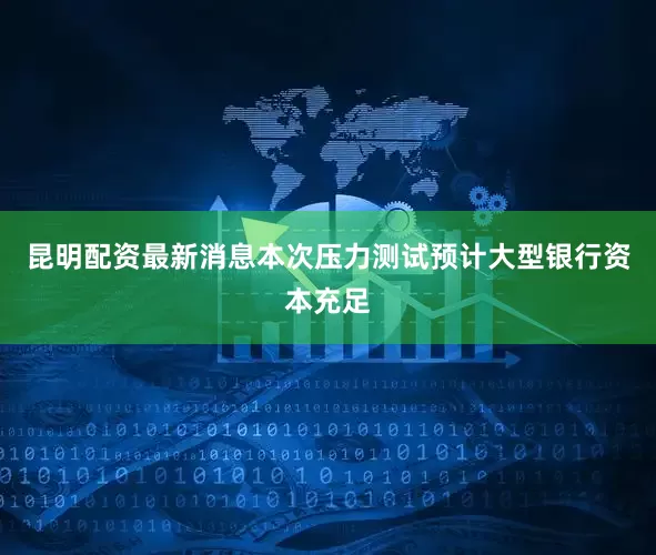 昆明配资最新消息本次压力测试预计大型银行资本充足