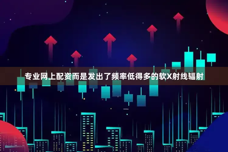 专业网上配资而是发出了频率低得多的软X射线辐射