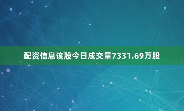 配资信息该股今日成交量7331.69万股