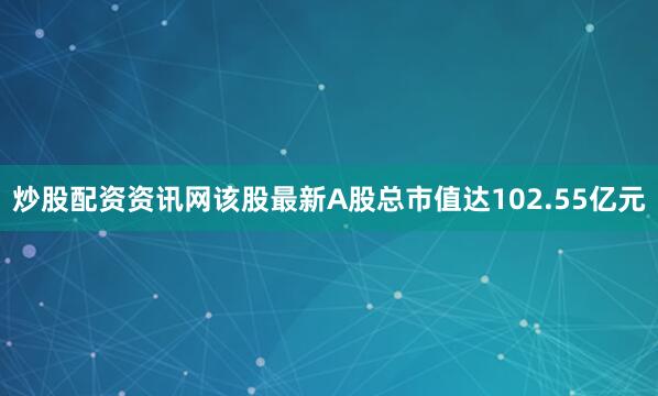 炒股配资资讯网该股最新A股总市值达102.55亿元