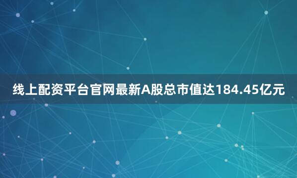 线上配资平台官网最新A股总市值达184.45亿元