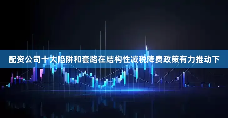 配资公司十大陷阱和套路　　在结构性减税降费政策有力推动下