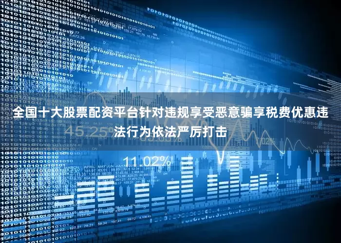 全国十大股票配资平台针对违规享受恶意骗享税费优惠违法行为依法严厉打击