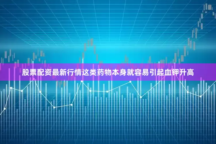股票配资最新行情这类药物本身就容易引起血钾升高