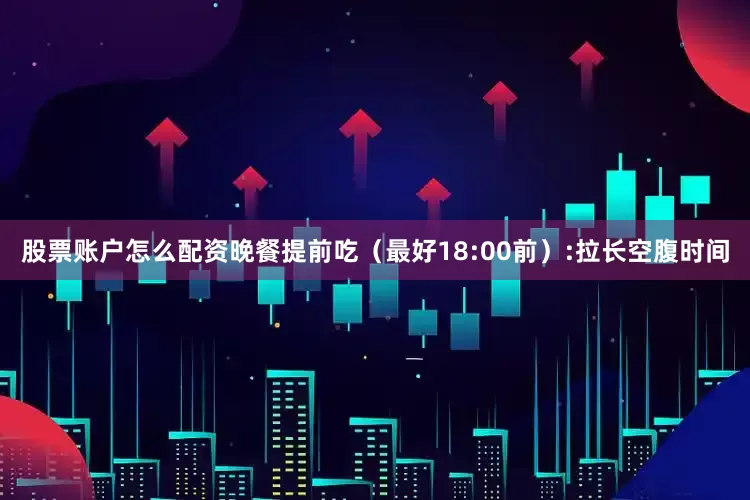 股票账户怎么配资晚餐提前吃（最好18:00前）:拉长空腹时间