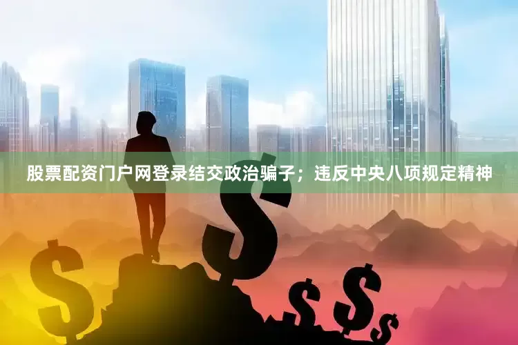 股票配资门户网登录结交政治骗子；违反中央八项规定精神