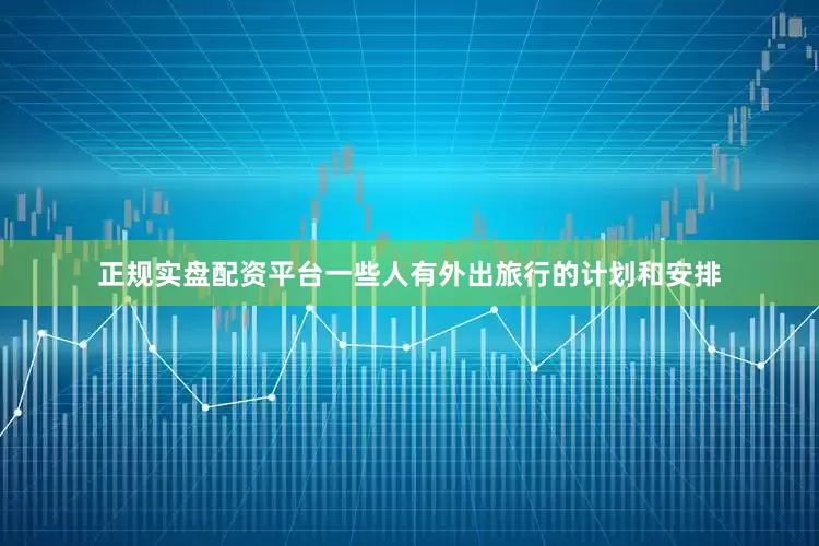 正规实盘配资平台一些人有外出旅行的计划和安排