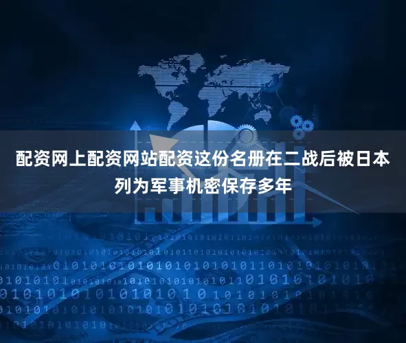 配资网上配资网站配资这份名册在二战后被日本列为军事机密保存多年