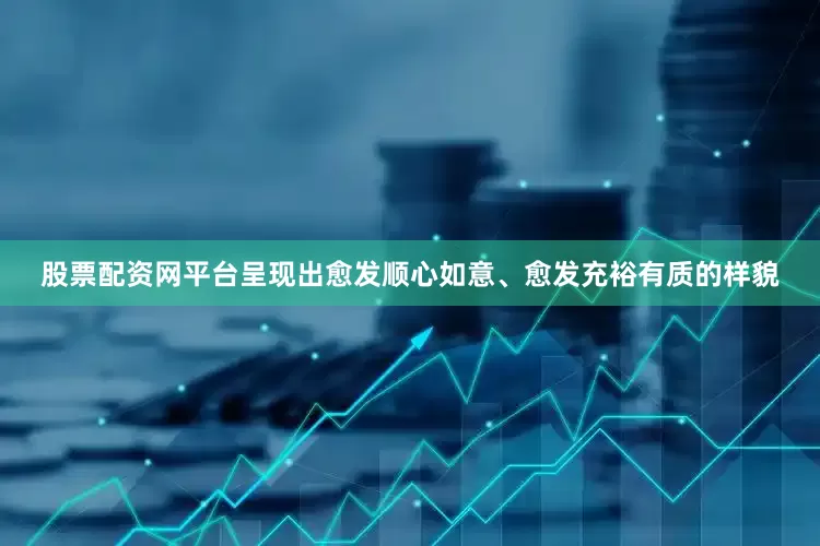 股票配资网平台呈现出愈发顺心如意、愈发充裕有质的样貌