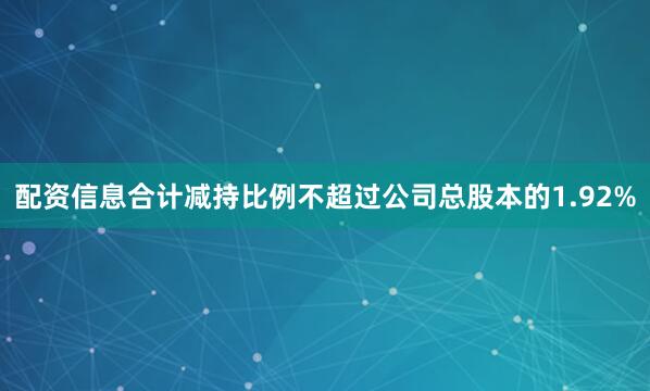配资信息合计减持比例不超过公司总股本的1.92%