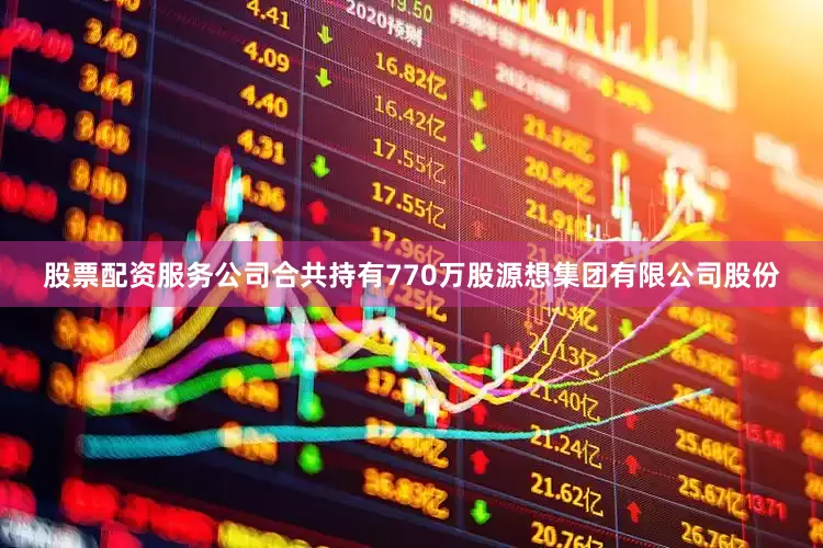 股票配资服务公司合共持有770万股源想集团有限公司股份
