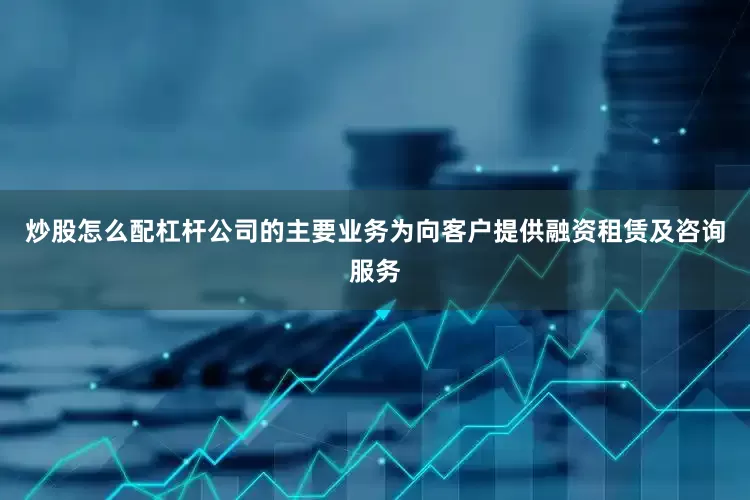 炒股怎么配杠杆公司的主要业务为向客户提供融资租赁及咨询服务