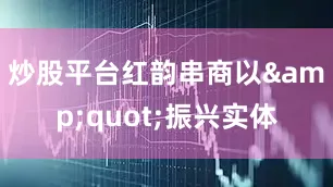 炒股平台红韵串商以&quot;振兴实体