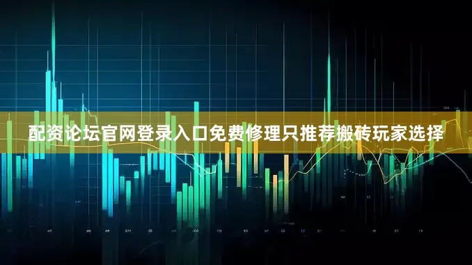 配资论坛官网登录入口免费修理只推荐搬砖玩家选择