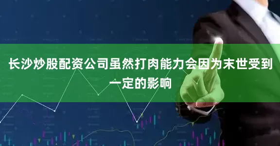 长沙炒股配资公司虽然打肉能力会因为末世受到一定的影响