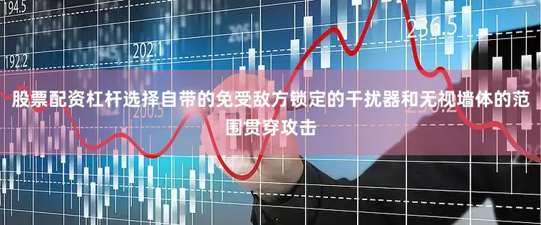 股票配资杠杆选择自带的免受敌方锁定的干扰器和无视墙体的范围贯穿攻击