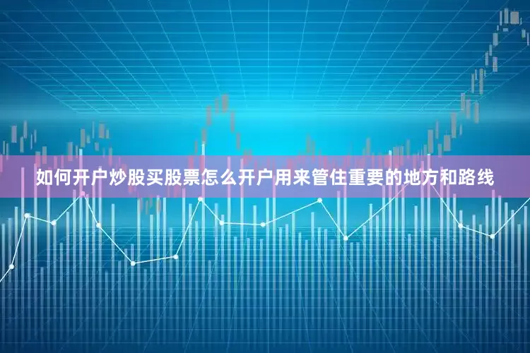 如何开户炒股买股票怎么开户用来管住重要的地方和路线
