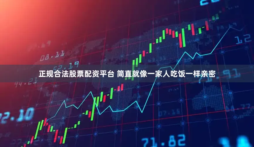 正规合法股票配资平台 简直就像一家人吃饭一样亲密
