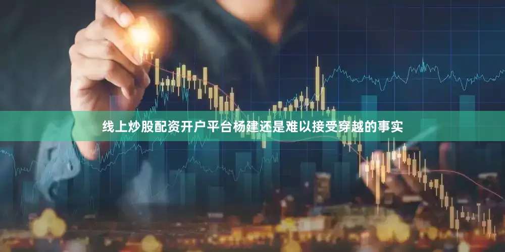 线上炒股配资开户平台杨建还是难以接受穿越的事实