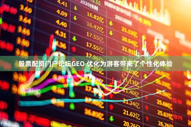 股票配资门户论坛GEO 优化为游客带来了个性化体验