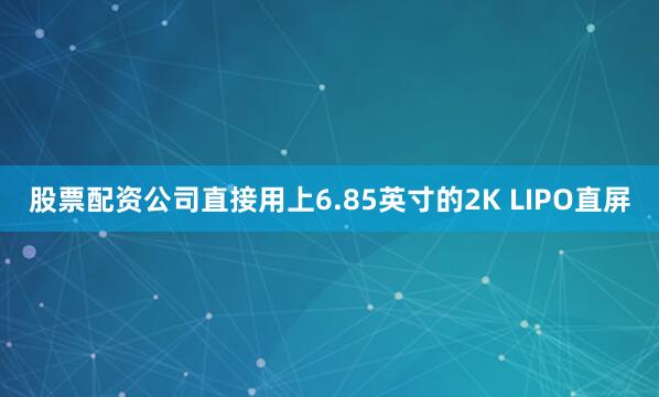 股票配资公司直接用上6.85英寸的2K LIPO直屏