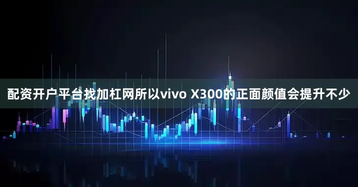 配资开户平台找加杠网所以vivo X300的正面颜值会提升不少