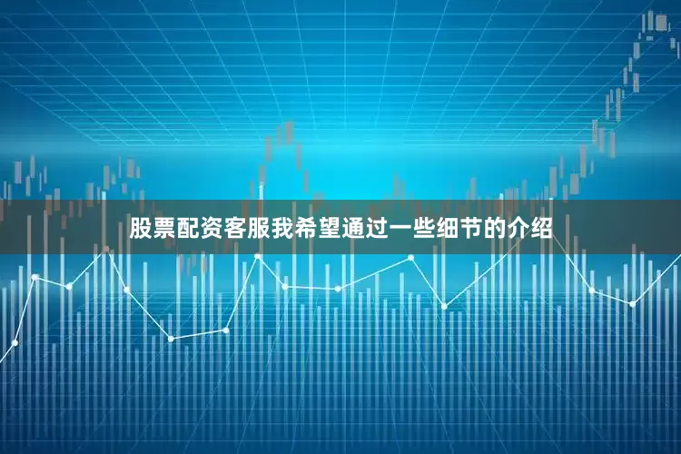 股票配资客服我希望通过一些细节的介绍