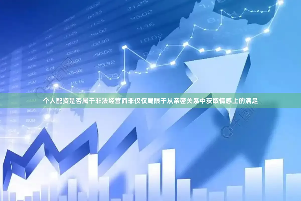 个人配资是否属于非法经营而非仅仅局限于从亲密关系中获取情感上的满足