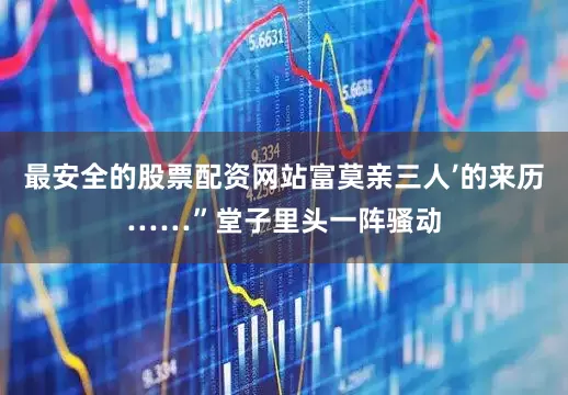 最安全的股票配资网站富莫亲三人’的来历……”堂子里头一阵骚动