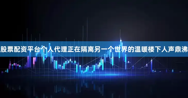 股票配资平台个人代理正在隔离另一个世界的温暖楼下人声鼎沸