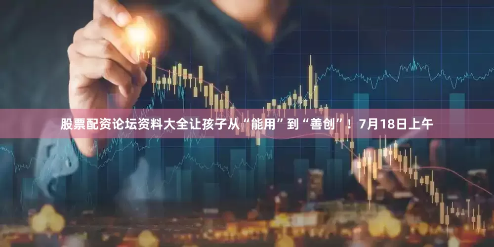 股票配资论坛资料大全让孩子从“能用”到“善创”！7月18日上午
