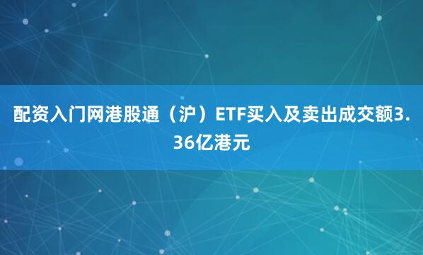 配资入门网港股通（沪）ETF买入及卖出成交额3.36亿港元