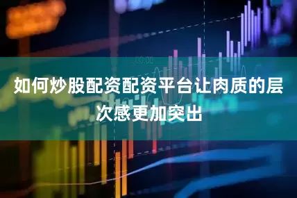 如何炒股配资配资平台让肉质的层次感更加突出