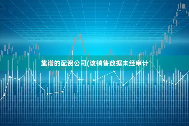 靠谱的配资公司(该销售数据未经审计