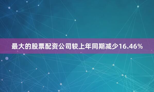 最大的股票配资公司较上年同期减少16.46%