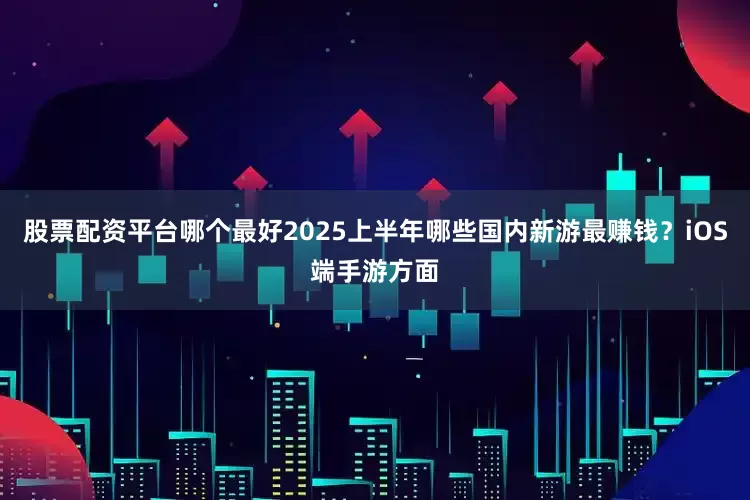 股票配资平台哪个最好2025上半年哪些国内新游最赚钱？iOS端手游方面