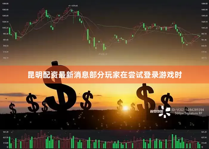 昆明配资最新消息部分玩家在尝试登录游戏时