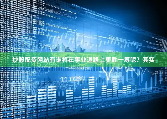 炒股配资网站有谁将在事业道路上更胜一筹呢？其实