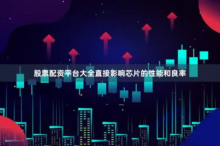 股票配资平台大全直接影响芯片的性能和良率