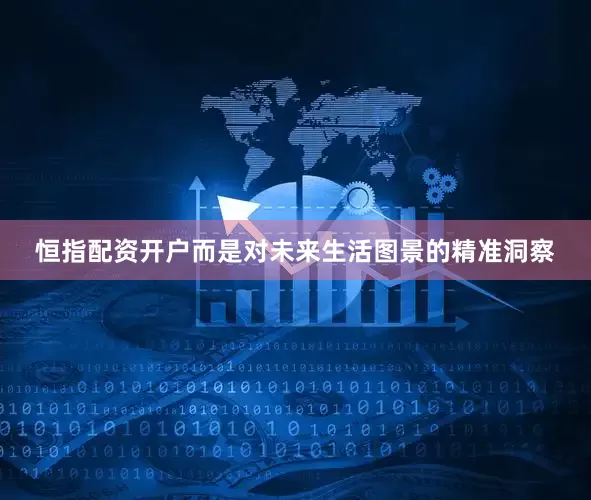 恒指配资开户而是对未来生活图景的精准洞察