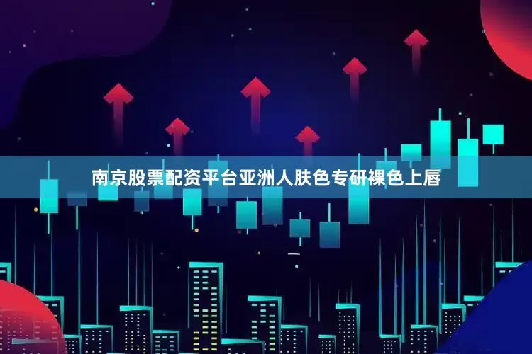 南京股票配资平台亚洲人肤色专研裸色上唇