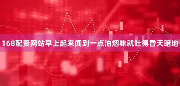 168配资网站早上起来闻到一点油烟味就吐得昏天暗地