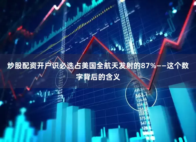 炒股配资开户识必选占美国全航天发射的87%——这个数字背后的含义