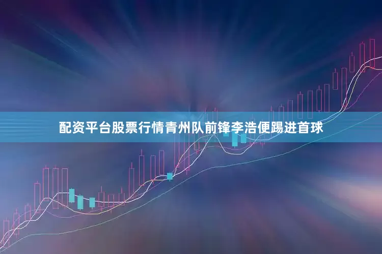 配资平台股票行情青州队前锋李浩便踢进首球